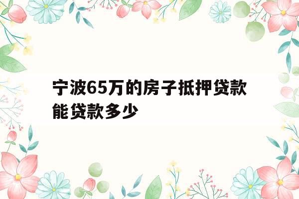 宁波65万的房子抵押贷款能贷款多少