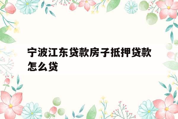 宁波江东贷款房子抵押贷款怎么贷