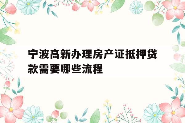 宁波高新办理房产证抵押贷款需要哪些流程