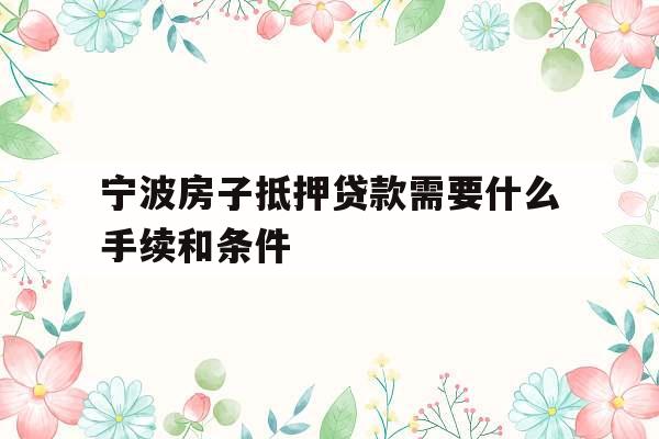 宁波房子抵押贷款需要什么手续和条件