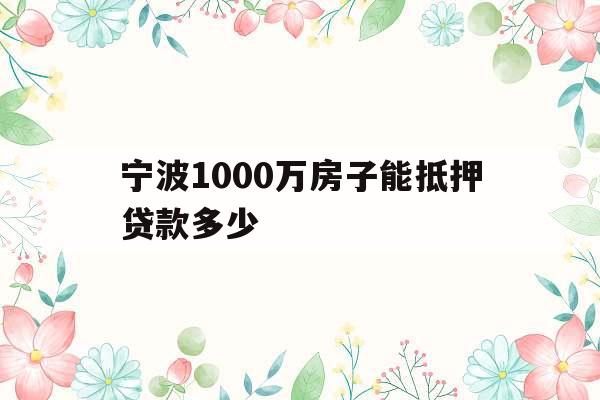 宁波1000万房子能抵押贷款多少