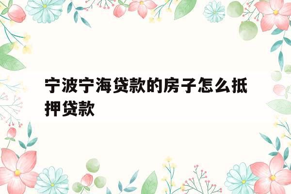 宁波宁海贷款的房子怎么抵押贷款