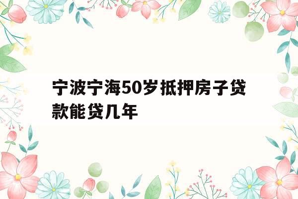 宁波宁海50岁抵押房子贷款能贷几年
