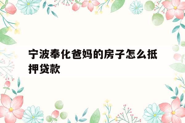 宁波奉化爸妈的房子怎么抵押贷款
