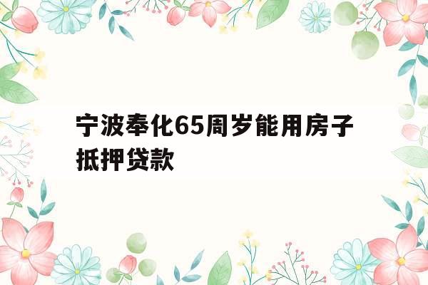 宁波奉化65周岁能用房子抵押贷款