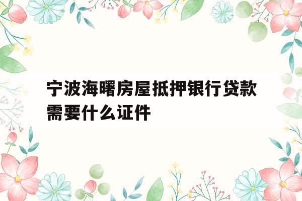 宁波海曙房屋抵押银行贷款需要什么证件