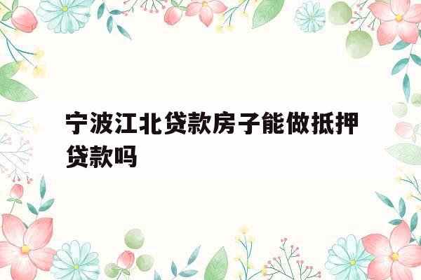 宁波江北贷款房子能做抵押贷款吗