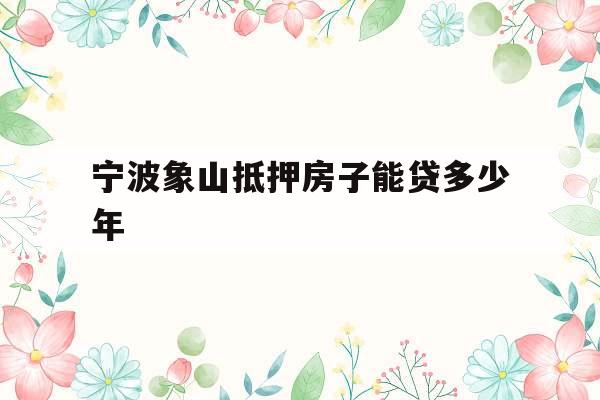 宁波象山抵押房子能贷多少年