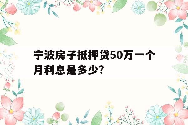 宁波房子抵押贷50万一个月利息是多少?