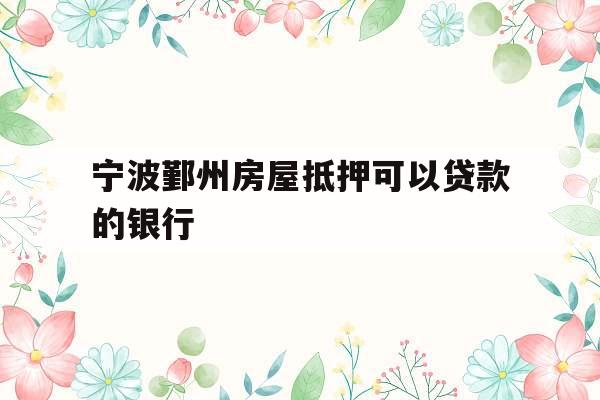 宁波鄞州房屋抵押可以贷款的银行
