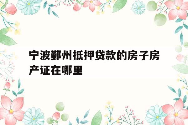 宁波鄞州抵押贷款的房子房产证在哪里