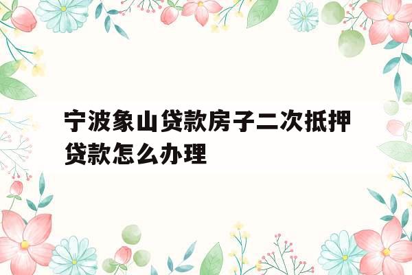 宁波象山贷款房子二次抵押贷款怎么办理