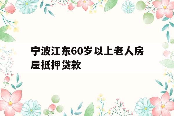 宁波江东60岁以上老人房屋抵押贷款