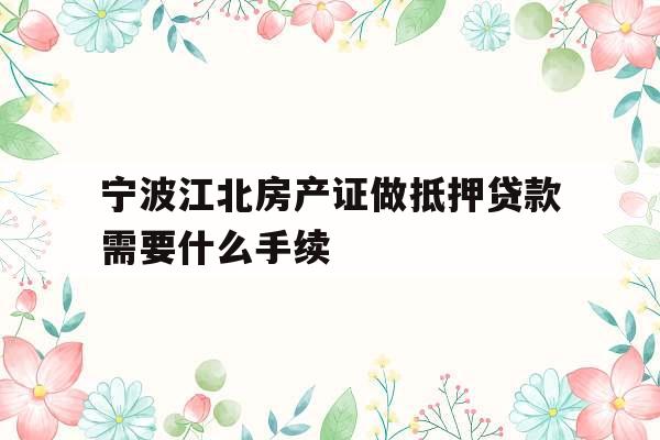 宁波江北房产证做抵押贷款需要什么手续