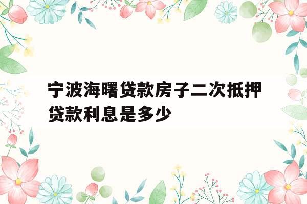 宁波海曙贷款房子二次抵押贷款利息是多少