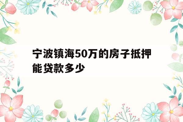 宁波镇海50万的房子抵押能贷款多少