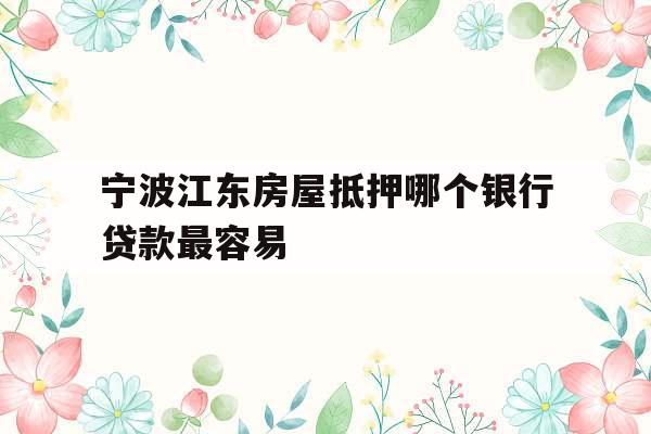宁波江东房屋抵押哪个银行贷款最容易