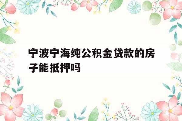 宁波宁海纯公积金贷款的房子能抵押吗