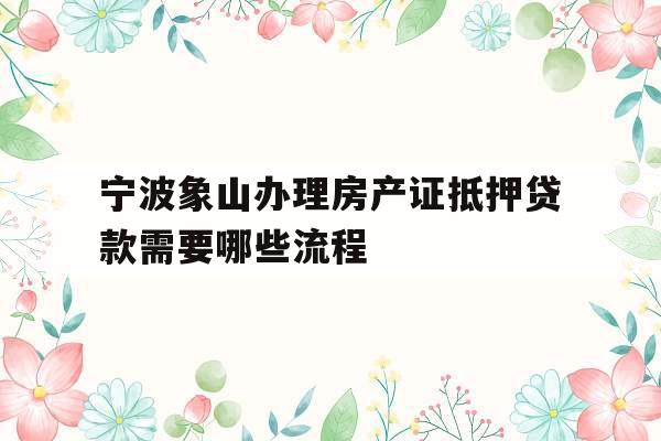 宁波象山办理房产证抵押贷款需要哪些流程