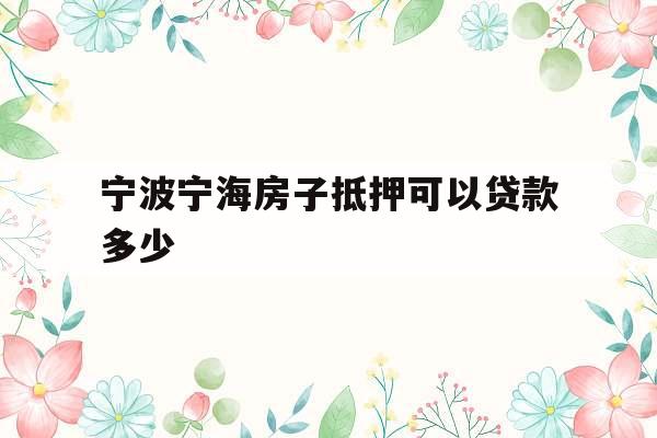 宁波宁海房子抵押可以贷款多少