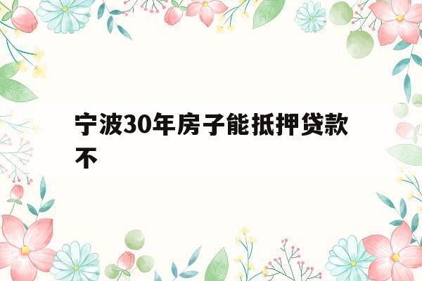 宁波30年房子能抵押贷款不