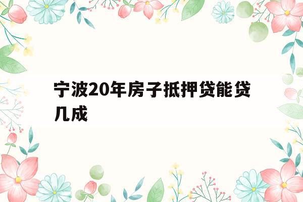 宁波20年房子抵押贷能贷几成