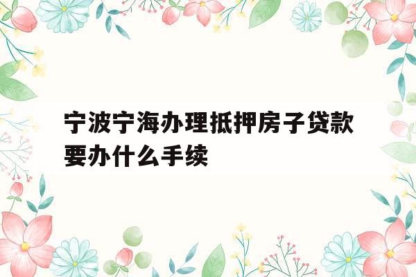 宁波宁海办理抵押房子贷款要办什么手续