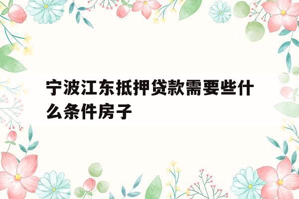 宁波江东抵押贷款需要些什么条件房子