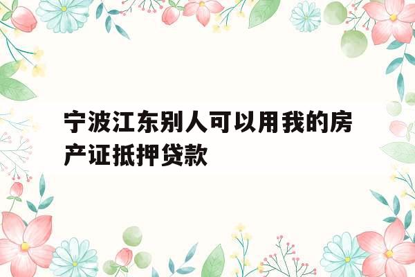 宁波江东别人可以用我的房产证抵押贷款