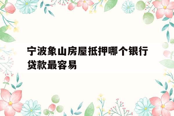 宁波象山房屋抵押哪个银行贷款最容易