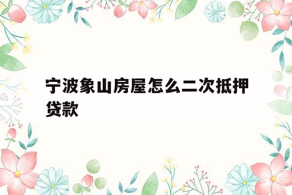 宁波象山房屋怎么二次抵押贷款