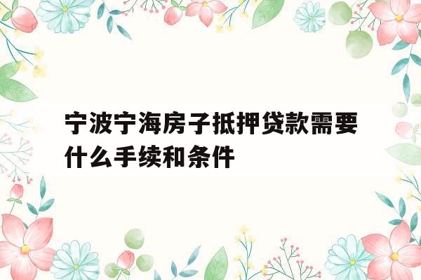 宁波宁海房子抵押贷款需要什么手续和条件