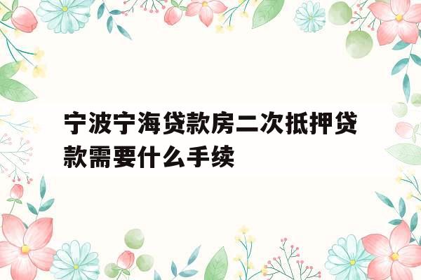 宁波宁海贷款房二次抵押贷款需要什么手续