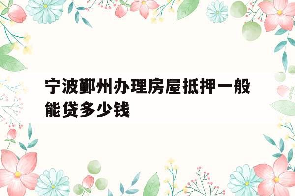 宁波鄞州办理房屋抵押一般能贷多少钱