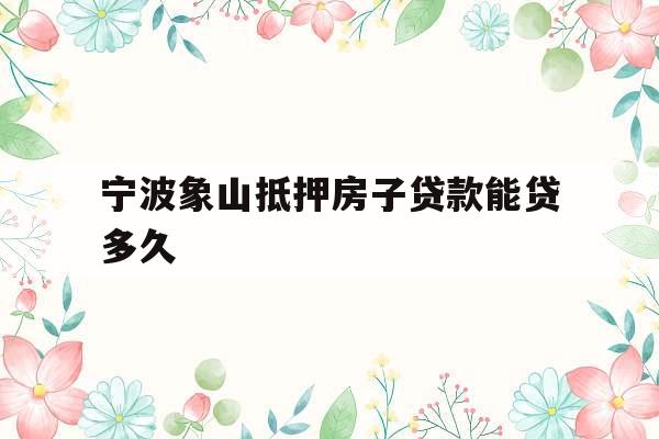 宁波象山抵押房子贷款能贷多久
