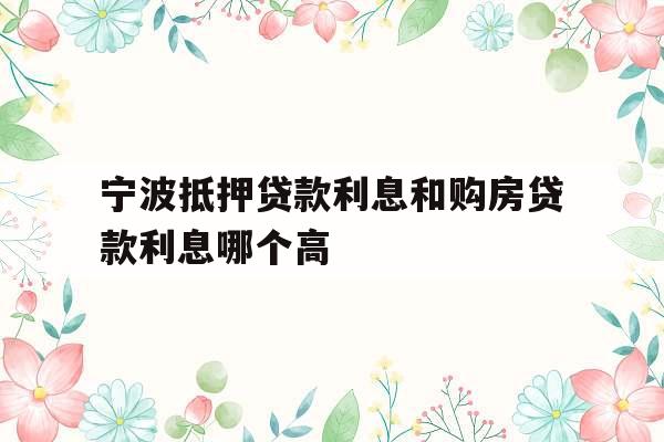 宁波抵押贷款利息和购房贷款利息哪个高