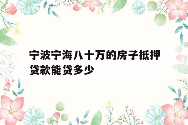 宁波宁海八十万的房子抵押贷款能贷多少