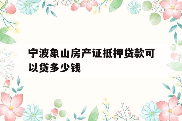 宁波象山房产证抵押贷款可以贷多少钱