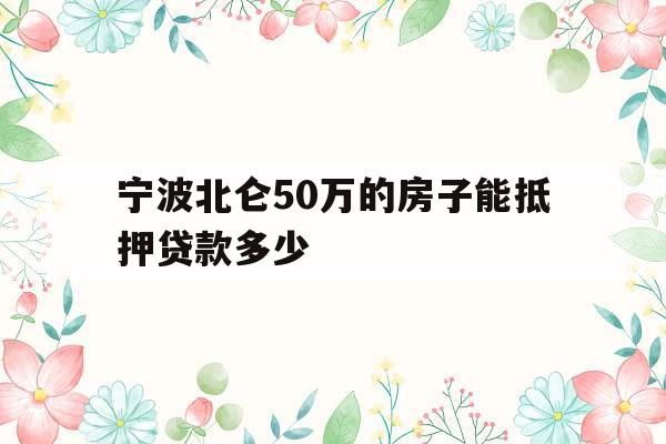 宁波北仑50万的房子能抵押贷款多少