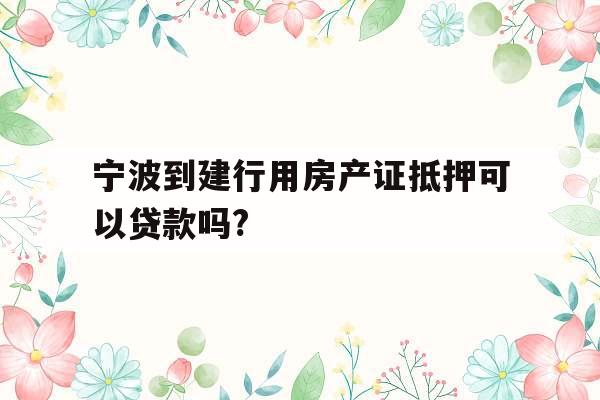 宁波到建行用房产证抵押可以贷款吗?