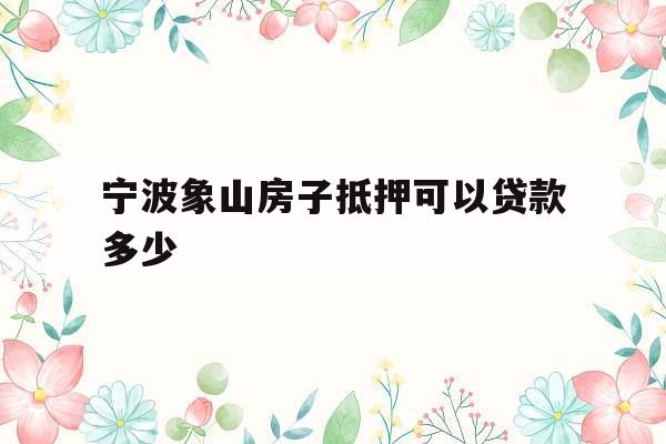 宁波象山房子抵押可以贷款多少