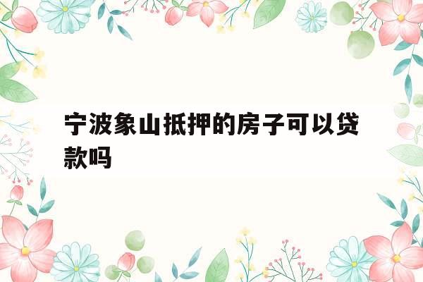 宁波象山抵押的房子可以贷款吗