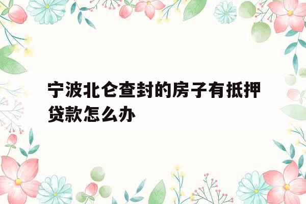 宁波北仑查封的房子有抵押贷款怎么办