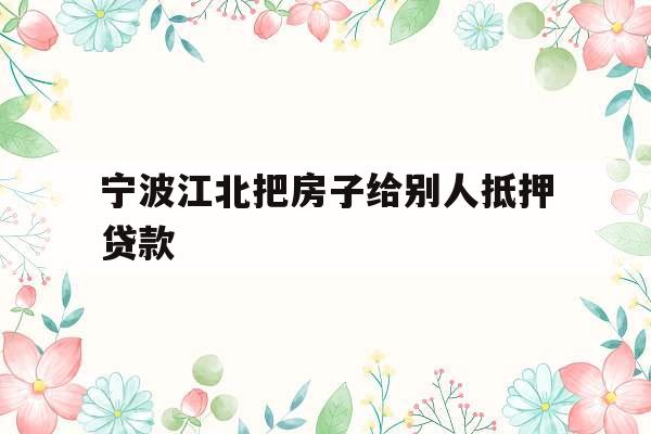 宁波江北把房子给别人抵押贷款