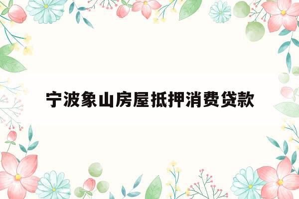 宁波象山房屋抵押消费贷款