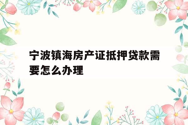 宁波镇海房产证抵押贷款需要怎么办理
