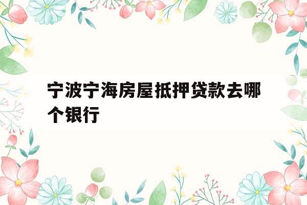 宁波宁海房屋抵押贷款去哪个银行