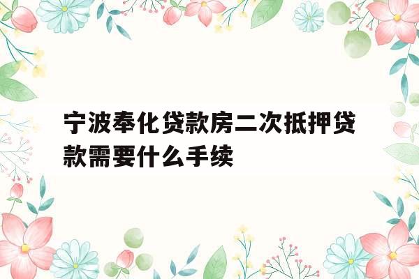 宁波奉化贷款房二次抵押贷款需要什么手续