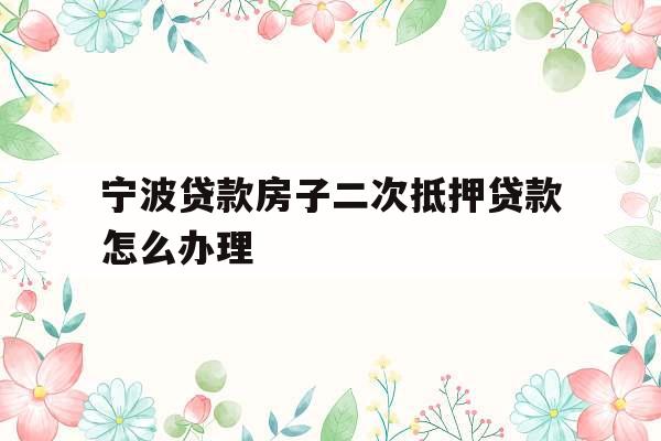 宁波贷款房子二次抵押贷款怎么办理