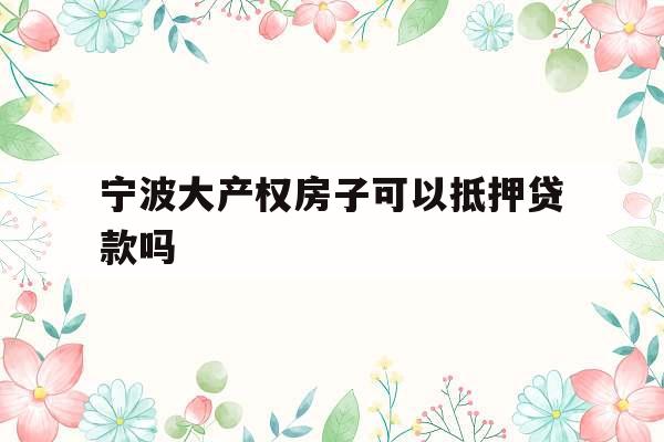 宁波大产权房子可以抵押贷款吗
